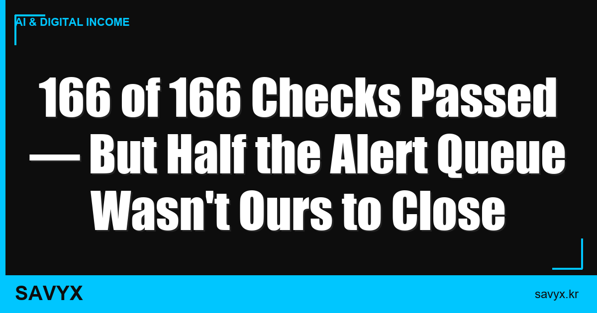 166 of 166 Checks Passed — But Half the Alert Queue Wasn’t Ours to Close
