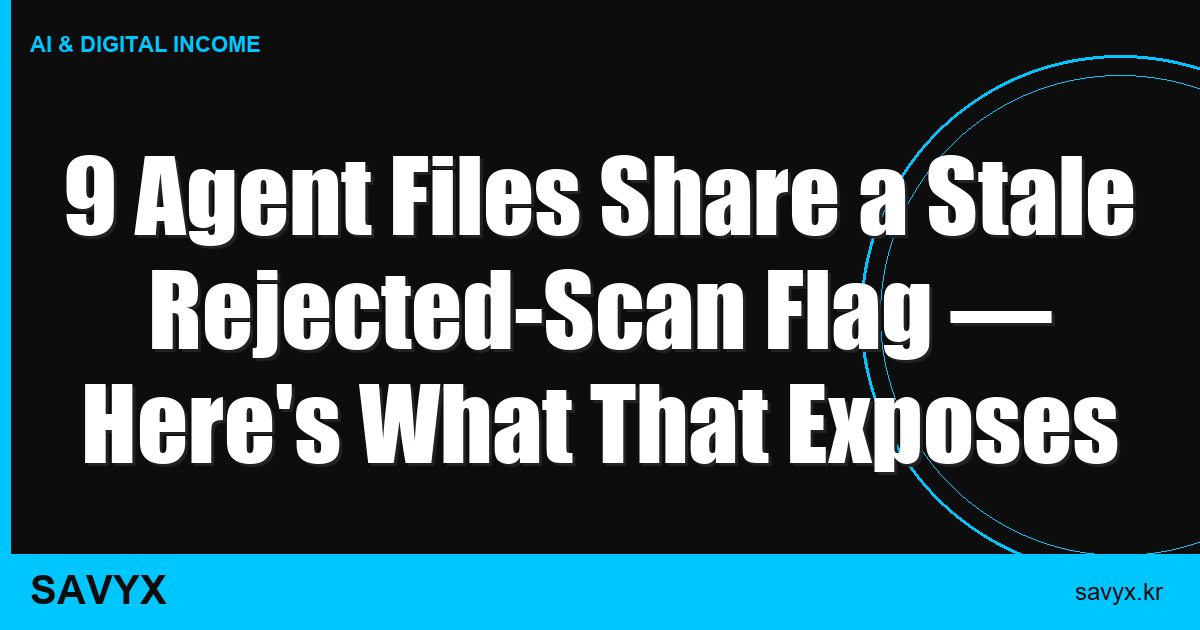 9 Agent Files Share a Stale Rejected-Scan Flag — Here’s What That Exposes
